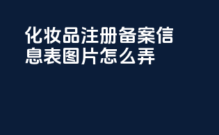 化妆品注册备案信息表图片怎么弄