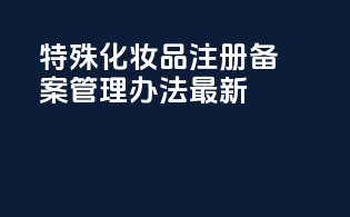 特殊化妆品注册备案管理办法最新