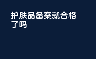 护肤品备案就合格了吗