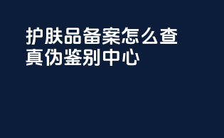 护肤品备案怎么查真伪鉴别中心