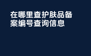 在哪里查护肤品备案编号查询信息