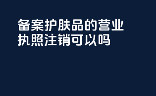 备案护肤品的营业执照注销可以吗