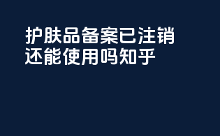 护肤品备案已注销还能使用吗知乎
