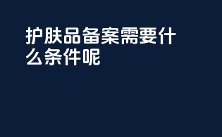 护肤品备案需要什么条件呢