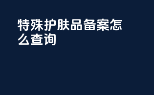 特殊护肤品备案怎么查询