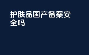 护肤品国产备案安全吗