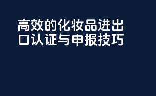 高效的化妆品进出口认证与申报技巧