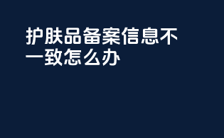 护肤品备案信息不一致怎么办