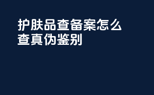 护肤品查备案怎么查真伪鉴别