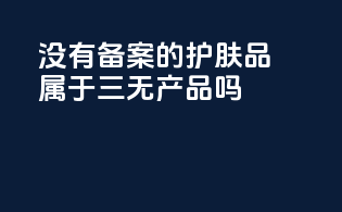 没有备案的护肤品属于三无产品吗