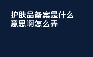 护肤品备案是什么意思啊怎么弄