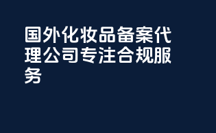 国外化妆品备案代理公司专注合规服务