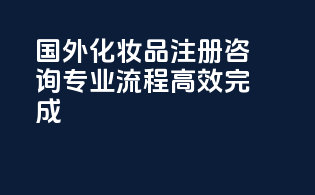 国外化妆品注册咨询，专业流程高效完成