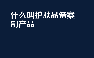 什么叫护肤品备案制产品