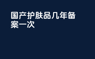 国产护肤品几年备案一次