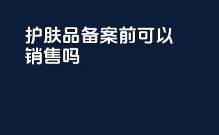 护肤品备案前可以销售吗