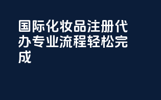 国际化妆品注册代办，专业流程轻松完成