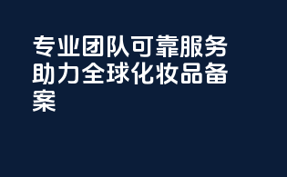 专业团队可靠服务助力全球化妆品备案