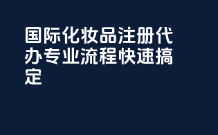 国际化妆品注册代办，专业流程快速搞定