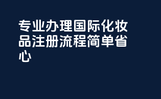专业办理国际化妆品注册，流程简单省心
