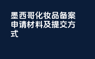 墨西哥化妆品备案申请材料及提交方式