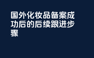 国外化妆品备案成功后的后续跟进步骤