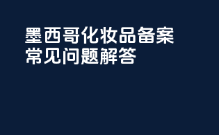 墨西哥化妆品备案常见问题解答
