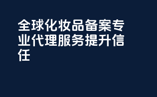全球化妆品备案专业代理服务提升信任