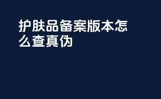 护肤品备案版本怎么查真伪