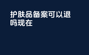 护肤品备案可以退吗现在