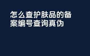 怎么查护肤品的备案编号查询真伪