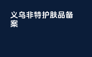 义乌非特护肤品备案