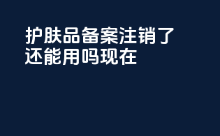 护肤品备案注销了还能用吗现在