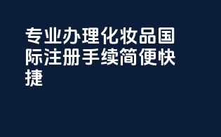 专业办理化妆品国际注册，手续简便快捷