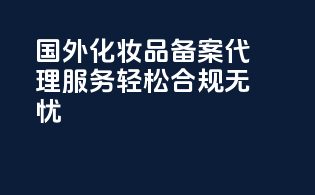 国外化妆品备案代理服务轻松合规无忧