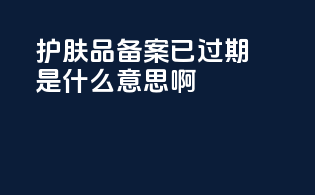 护肤品备案已过期是什么意思啊
