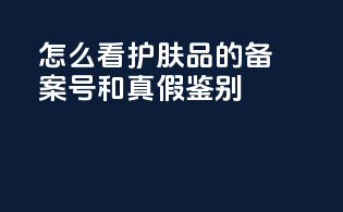 怎么看护肤品的备案号和真假鉴别