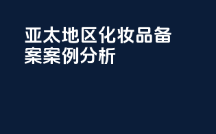 亚太地区化妆品备案案例分析