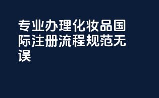 专业办理化妆品国际注册，流程规范无误