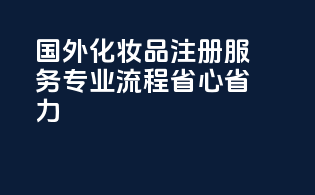 国外化妆品注册服务，专业流程省心省力