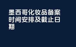墨西哥化妆品备案时间安排及截止日期
