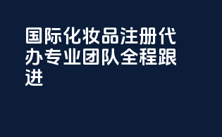 国际化妆品注册代办，专业团队全程跟进