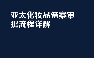 亚太化妆品备案审批流程详解