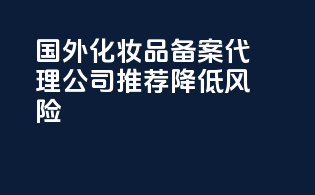 国外化妆品备案代理公司推荐降低风险