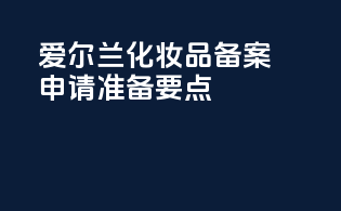 爱尔兰化妆品备案申请准备要点