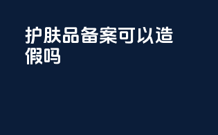 护肤品备案可以造假吗