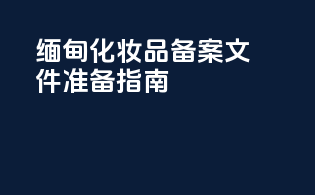 缅甸化妆品备案文件准备指南