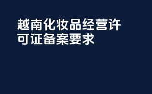 越南化妆品经营许可证备案要求