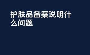 护肤品备案说明什么问题