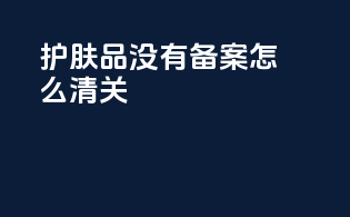 护肤品没有备案怎么清关